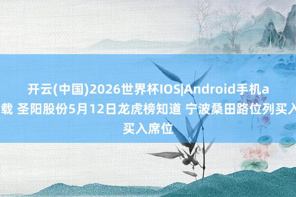 开云(中国)2026世界杯IOS|Android手机app下载 圣阳股份5月12日龙虎榜知道 宁波桑田路位列买入席位
