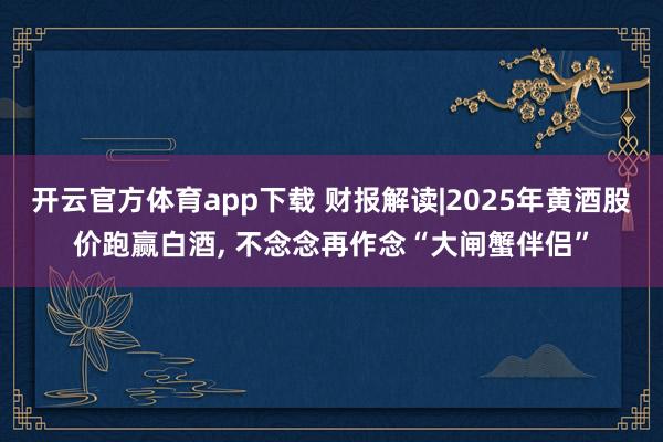 开云官方体育app下载 财报解读|2025年黄酒股价跑赢白酒, 不念念再作念“大闸蟹伴侣”