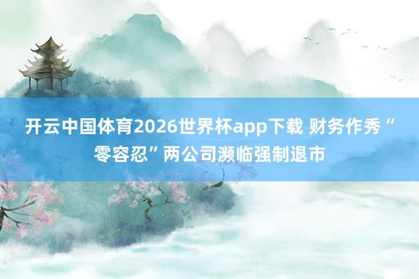开云中国体育2026世界杯app下载 财务作秀“零容忍”两公司濒临强制退市
