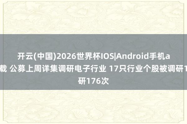 开云(中国)2026世界杯IOS|Android手机app下载 公募上周详集调研电子行业 17只行业个股被调研176次