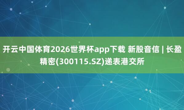 开云中国体育2026世界杯app下载 新股音信 | 长盈精密(300115.SZ)递表港交所