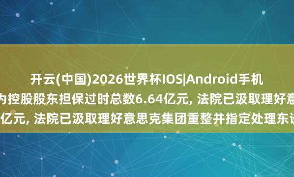开云(中国)2026世界杯IOS|Android手机app下载 好意思克家居: 为控股股东担保过时总数6.64亿元, 法院已汲取理好意思克集团重整并指定处理东谈主