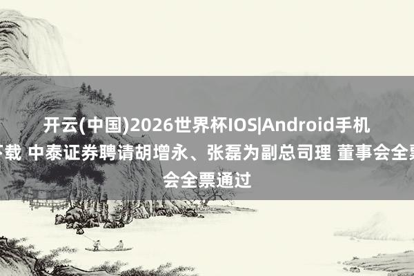 开云(中国)2026世界杯IOS|Android手机app下载 中泰证券聘请胡增永、张磊为副总司理 董事会全票通过
