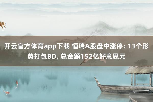 开云官方体育app下载 恒瑞A股盘中涨停: 13个形势打包BD， 总金额152亿好意思元