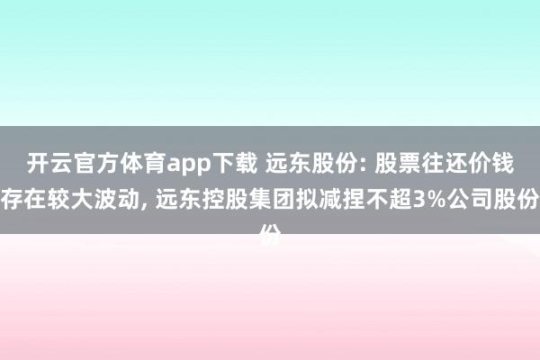 开云官方体育app下载 远东股份: 股票往还价钱存在较大波动, 远东控股集团拟减捏不超3%公司股份