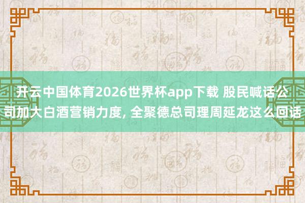 开云中国体育2026世界杯app下载 股民喊话公司加大白酒营销力度, 全聚德总司理周延龙这么回话