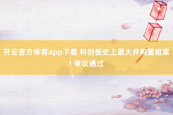 开云官方体育app下载 科创板史上最大并购重组案! 审议通过