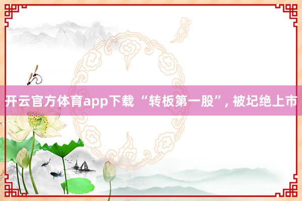开云官方体育app下载 “转板第一股”, 被圮绝上市