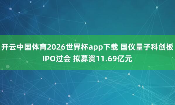 开云中国体育2026世界杯app下载 国仪量子科创板IPO过会 拟募资11.69亿元