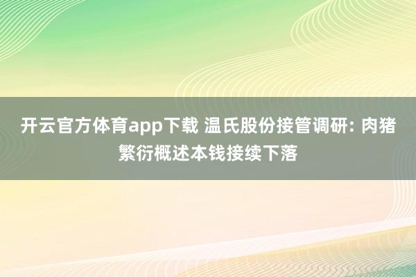 开云官方体育app下载 温氏股份接管调研: 肉猪繁衍概述本钱接续下落