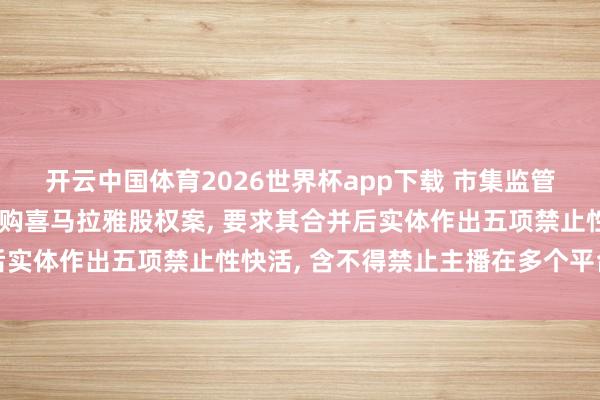 开云中国体育2026世界杯app下载 市集监管总局附条款批准腾讯收购喜马拉雅股权案, 要求其合并后实体作出五项禁止性快活, 含不得禁止主播在多个平台入驻