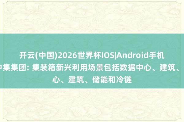 开云(中国)2026世界杯IOS|Android手机app下载 中集集团: 集装箱新兴利用场景包括数据中心、建筑、储能和冷链
