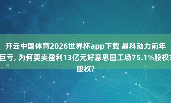 开云中国体育2026世界杯app下载 晶科动力前年巨亏, 为何要卖盈利13亿元好意思国工场75.1%股权?