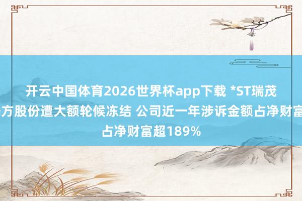 开云中国体育2026世界杯app下载 *ST瑞茂控股鼓舞方股份遭大额轮候冻结 公司近一年涉诉金额占净财富超189%