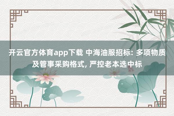 开云官方体育app下载 中海油服招标: 多项物质及管事采购格式, 严控老本选中标