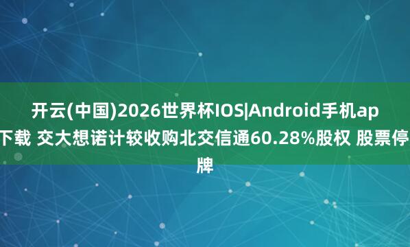 开云(中国)2026世界杯IOS|Android手机app下载 交大想诺计较收购北交信通60.28%股权 股票停牌