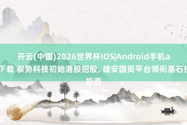 开云(中国)2026世界杯IOS|Android手机app下载 驭势科技初始港股招股, 雄安国资平台领衔基石投资