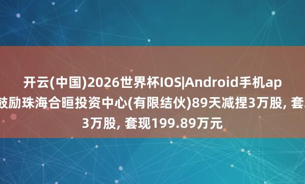 开云(中国)2026世界杯IOS|Android手机app下载 瑞迈特鼓励珠海合晅投资中心(有限结伙)89天减捏3万股, 套现199.89万元