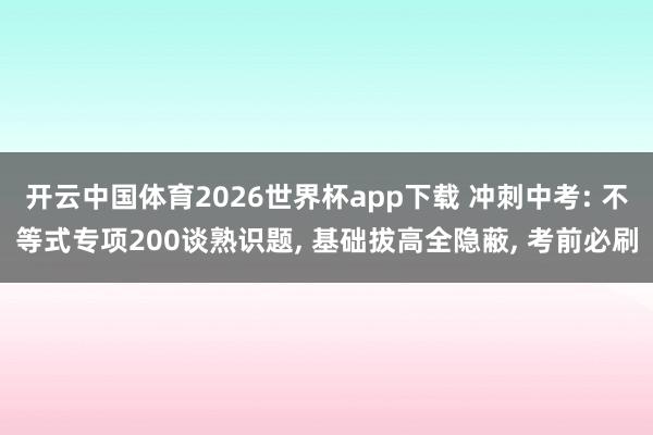 开云中国体育2026世界杯app下载 冲刺中考: 不等式专项200谈熟识题, 基础拔高全隐蔽, 考前必刷