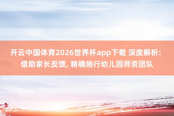 开云中国体育2026世界杯app下载 深度解析: 借助家长反馈, 精确施行幼儿园师资团队