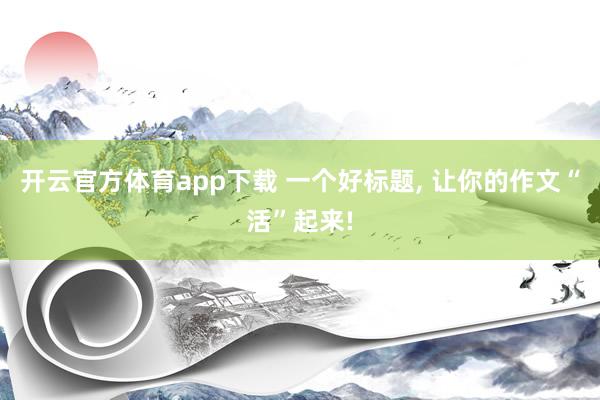 开云官方体育app下载 一个好标题, 让你的作文“活”起来!