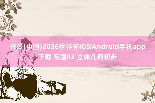 开云(中国)2026世界杯IOS|Android手机app下载 专题03 立体几何初步