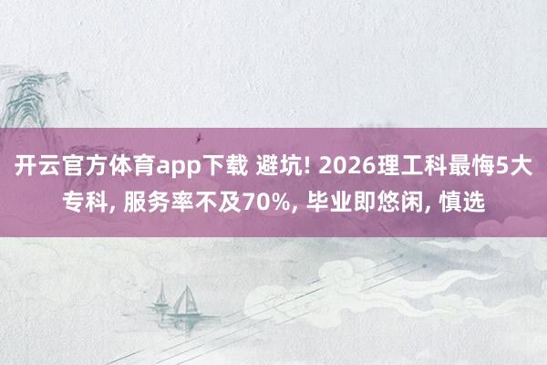 开云官方体育app下载 避坑! 2026理工科最悔5大专科, 服务率不及70%, 毕业即悠闲, 慎选