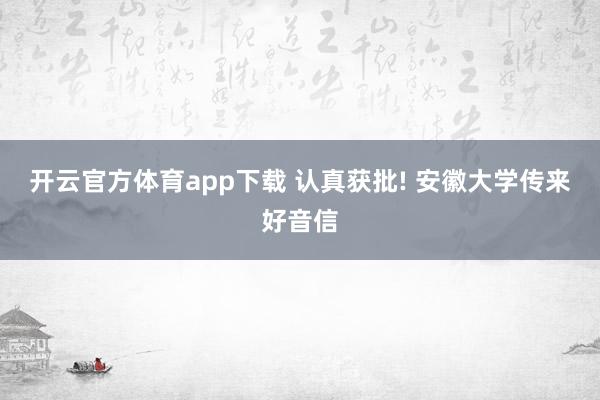 开云官方体育app下载 认真获批! 安徽大学传来好音信