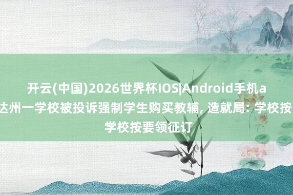 开云(中国)2026世界杯IOS|Android手机app下载 达州一学校被投诉强制学生购买教辅, 造就局: 学校按要领征订