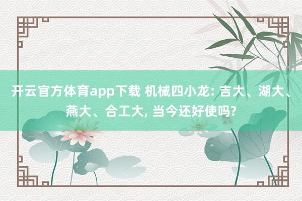 开云官方体育app下载 机械四小龙: 吉大、湖大、燕大、合工大, 当今还好使吗?