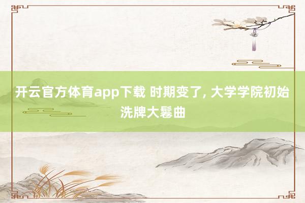 开云官方体育app下载 时期变了, 大学学院初始洗牌大鬈曲