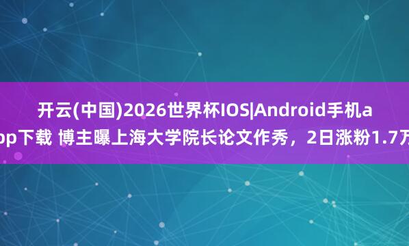 开云(中国)2026世界杯IOS|Android手机app下载 博主曝上海大学院长论文作秀，2日涨粉1.7万