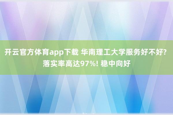 开云官方体育app下载 华南理工大学服务好不好? 落实率高达97%! 稳中向好