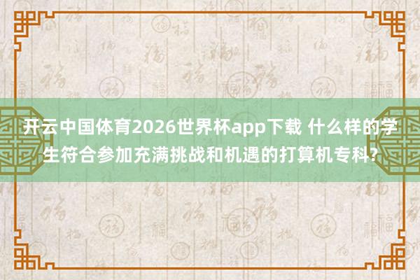 开云中国体育2026世界杯app下载 什么样的学生符合参加充满挑战和机遇的打算机专科?