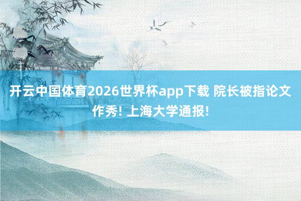 开云中国体育2026世界杯app下载 院长被指论文作秀! 上海大学通报!