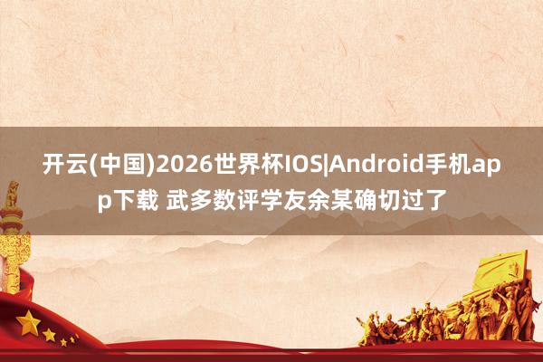 开云(中国)2026世界杯IOS|Android手机app下载 武多数评学友余某确切过了