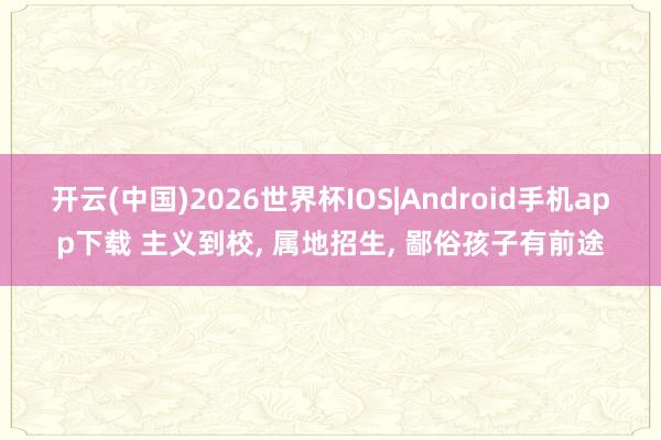开云(中国)2026世界杯IOS|Android手机app下载 主义到校, 属地招生, 鄙俗孩子有前途