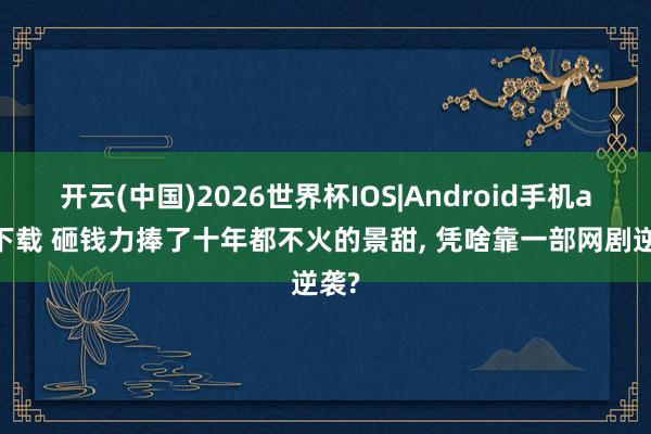 开云(中国)2026世界杯IOS|Android手机app下载 砸钱力捧了十年都不火的景甜, 凭啥靠一部网剧逆袭?