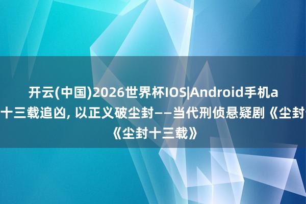 开云(中国)2026世界杯IOS|Android手机app下载 十三载追凶, 以正义破尘封——当代刑侦悬疑剧《尘封十三载》
