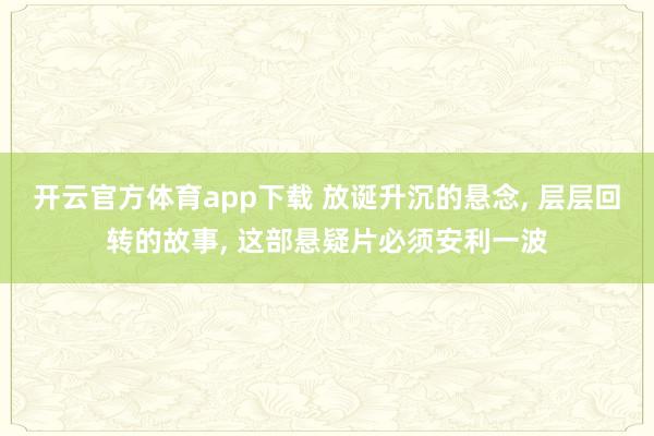 开云官方体育app下载 放诞升沉的悬念, 层层回转的故事, 这部悬疑片必须安利一波