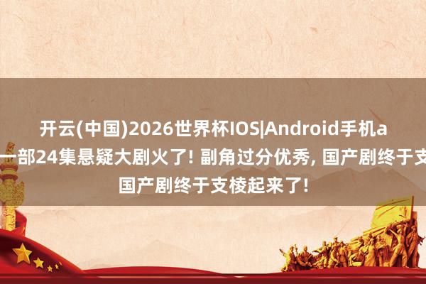 开云(中国)2026世界杯IOS|Android手机app下载 又一部24集悬疑大剧火了! 副角过分优秀, 国产剧终于支棱起来了!