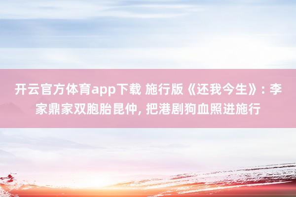 开云官方体育app下载 施行版《还我今生》: 李家鼎家双胞胎昆仲, 把港剧狗血照进施行