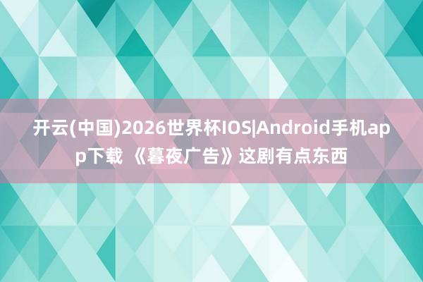 开云(中国)2026世界杯IOS|Android手机app下载 《暮夜广告》这剧有点东西