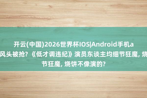 开云(中国)2026世界杯IOS|Android手机app下载 王骁风头被抢? 《低才调违纪》演员东谈主均细节狂魔, 烧饼不像演的?