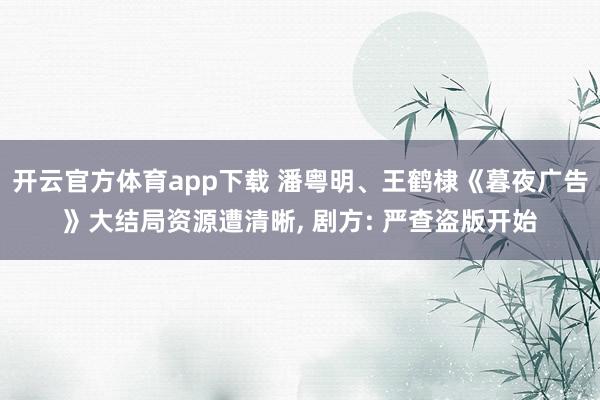 开云官方体育app下载 潘粤明、王鹤棣《暮夜广告》大结局资源遭清晰, 剧方: 严查盗版开始