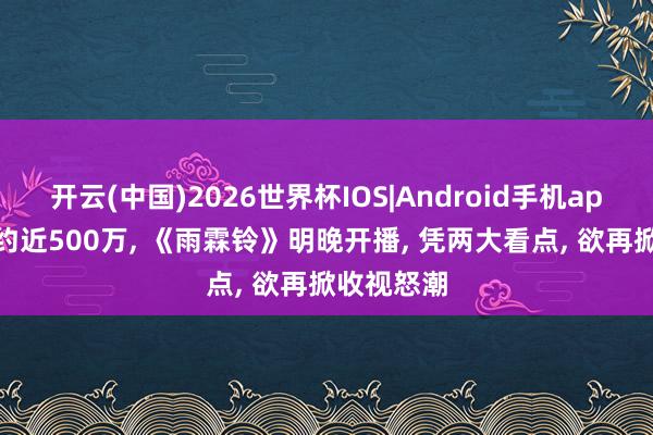 开云(中国)2026世界杯IOS|Android手机app下载 预约近500万, 《雨霖铃》明晚开播, 凭两大看点, 欲再掀收视怒潮