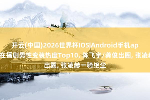 开云(中国)2026世界杯IOS|Android手机app下载 4月在播剧男性变装热度Top10, 陈飞宇/龚俊出圈, 张凌赫一骑绝尘