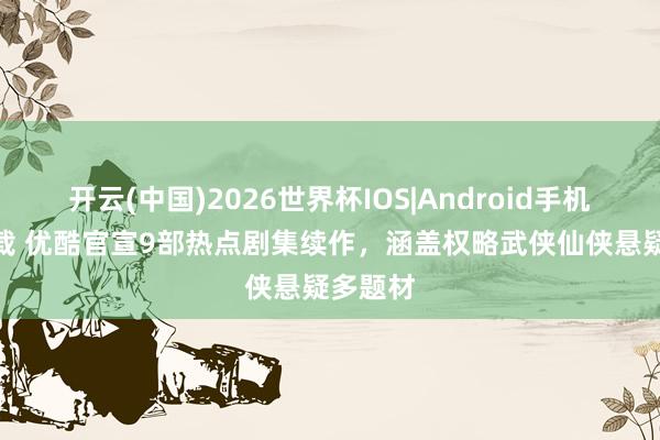 开云(中国)2026世界杯IOS|Android手机app下载 优酷官宣9部热点剧集续作，涵盖权略武侠仙侠悬疑多题材