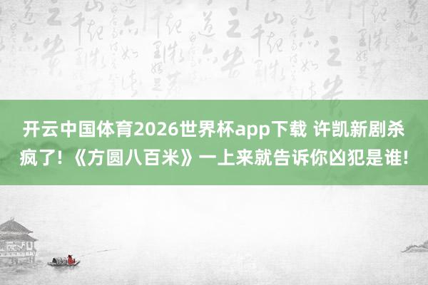 开云中国体育2026世界杯app下载 许凯新剧杀疯了! 《方圆八百米》一上来就告诉你凶犯是谁!