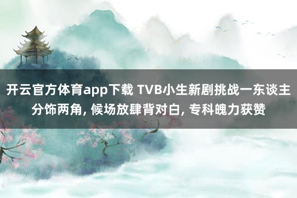 开云官方体育app下载 TVB小生新剧挑战一东谈主分饰两角, 候场放肆背对白, 专科魄力获赞